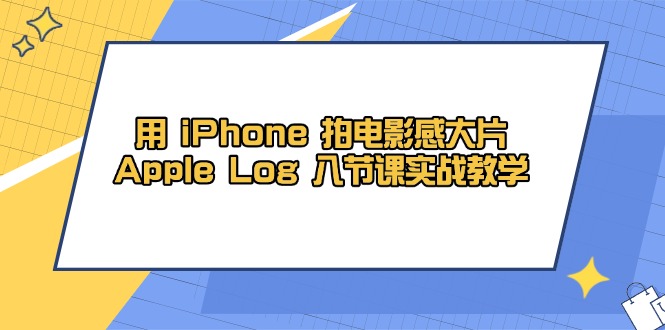 用 iPhone 拍电影感大片,Apple Log 8节课实战教学-项目吧