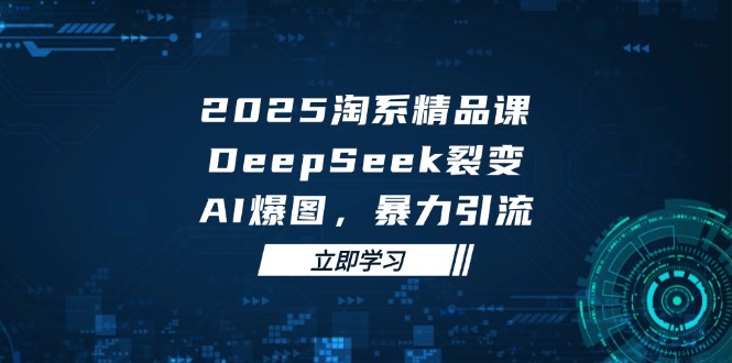 2025 淘系精品课,DeepSeek 裂变,AI 爆图,暴力引流-项目吧