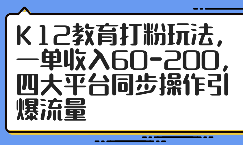 K12教育打粉玩法,一单收入60-200,四大平台同步操作引爆流量-项目吧