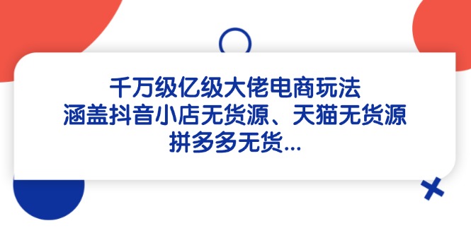 千万级亿级大佬电商玩法:涵盖抖音小店无货源、天猫无货源、拼多多无货…-项目吧