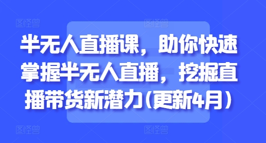 半无人直播课,助你快速掌握半无人直播,挖掘直播带货新潜力(更新4月)-项目吧