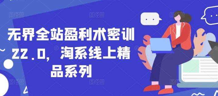无界全站盈利术密训22.0,淘系线上精品系列-项目吧