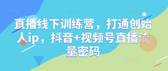 直播线下训练营,打通创始人ip,抖音+视频号直播流量密码-项目吧