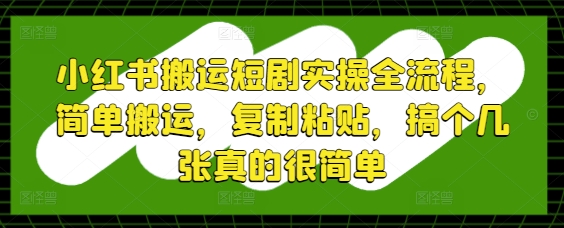小红书搬运短剧实操全流程,简单搬运,复制粘贴,搞个几张真的很简单-项目吧
