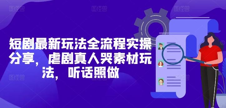 短剧最新玩法全流程实操分享，虐剧真人哭素材玩法，听话照做-项目吧