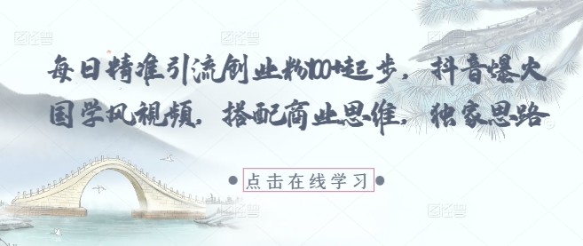 每日精准引流创业粉100+起步,抖音爆火国学风视频,搭配商业思维,独家思路-项目吧