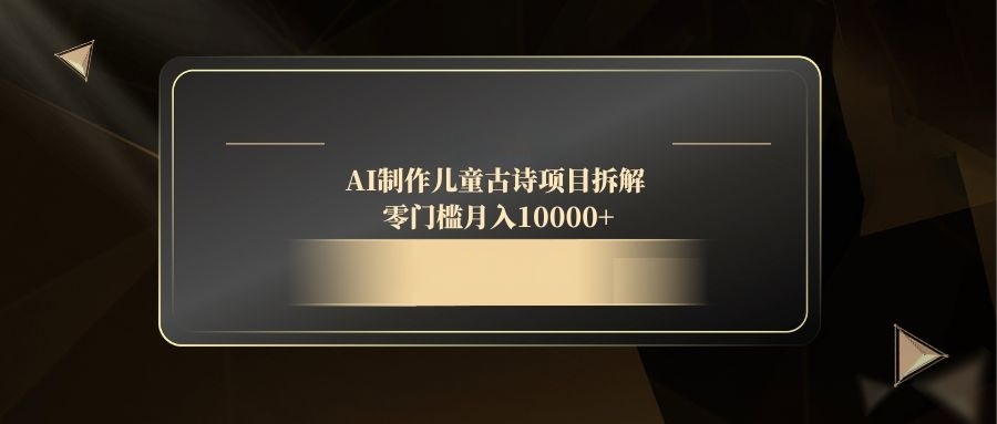 AI制作儿童古诗项目拆解,零门槛月入10000+-项目吧