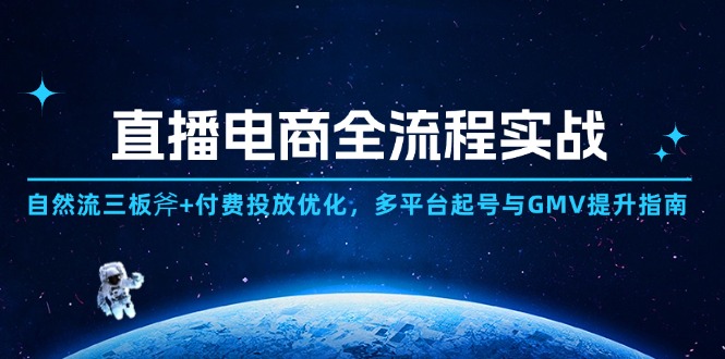 直播电商全流程实战:自然流三板斧+付费投放优化,多平台起号与GMV提升指南-项目吧