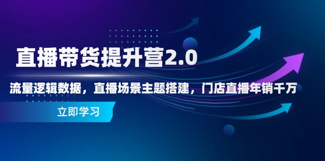 直播带货提升营2.0:流量逻辑数据,直播场景主题搭建,门店直播年销千万-项目吧