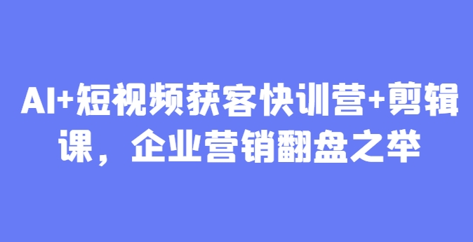 AI+短视频获客快训营+剪辑课,企业营销翻盘之举-项目吧