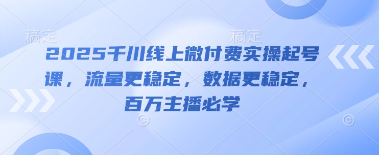2025千川线上微付费实操起号课，流量更稳定，数据更稳定，百万主播必学-项目吧