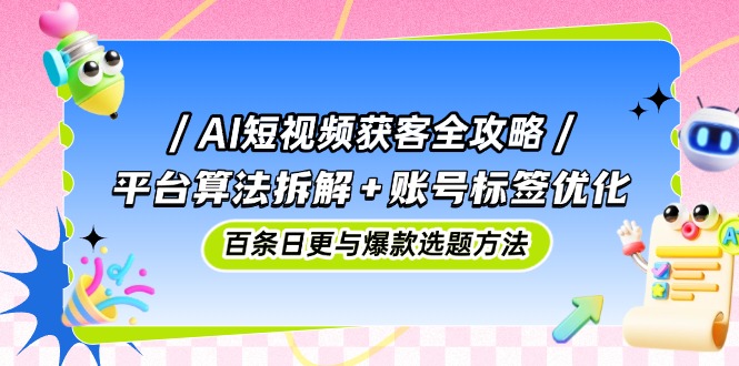 AI短视频获客全攻略:平台算法拆解+账号标签优化,百条日更与爆款选题方法-项目吧