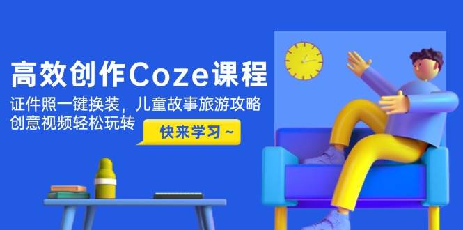 高效创作Coze课程,证件照一键换装,儿童故事旅游攻略,创意视频轻松玩转-项目吧