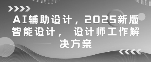 AI辅助设计，2025新版智能设计， 设计师工作解决方案-项目吧