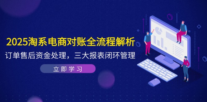 2025淘系电商对账全流程解析,订单售后资金处理,三大报表闭环管理-项目吧