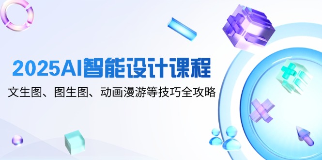 2025AI智能设计课程,文生图、图生图、动画漫游等技巧全攻略-项目吧