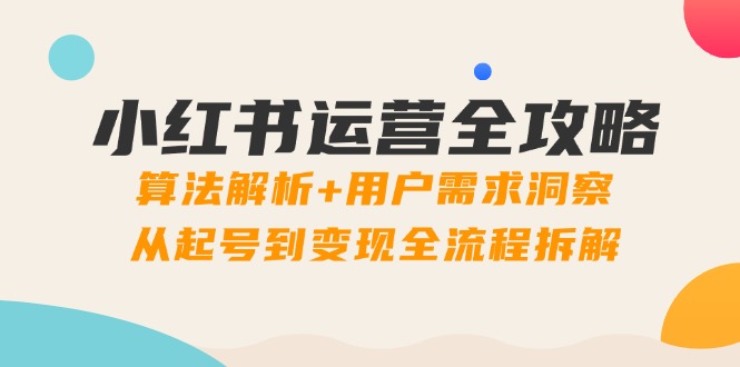 小红书运营全攻略:算法解析+用户需求洞察,从起号到变现全流程拆解-项目吧