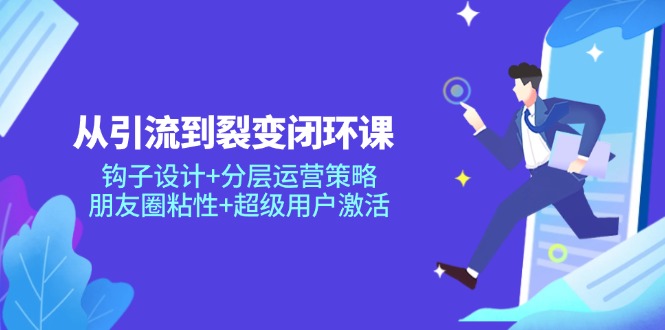 从引流到裂变闭环课:钩子设计+分层运营策略,朋友圈粘性+超级用户激活-项目吧
