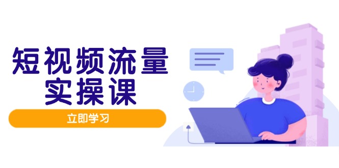 短视频流量实战班,人设打造内容优化,矩阵投放管控有序,助力流量变现路-项目吧