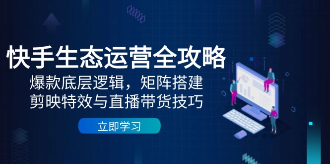 快手生态运营全攻略:爆款底层逻辑,矩阵搭建,剪映特效与直播带货技巧-项目吧