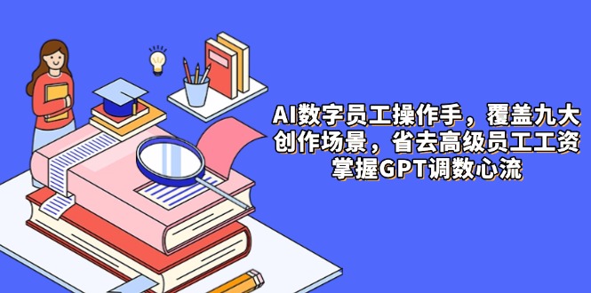AI数字员工操作手,9大场景内容创作,省去高级员工工资,掌握GPT调数心流-项目吧