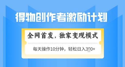 得物创作者激励,独家变现模式,轻松上手,日入3张+可矩阵,可放大【揭秘】-项目吧