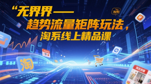无界-趋势流量矩阵玩法,淘系线上精品课-项目吧