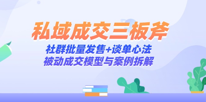 私域成交三板斧:社群批量发售+谈单心法,被动成交模型与案例拆解-项目吧