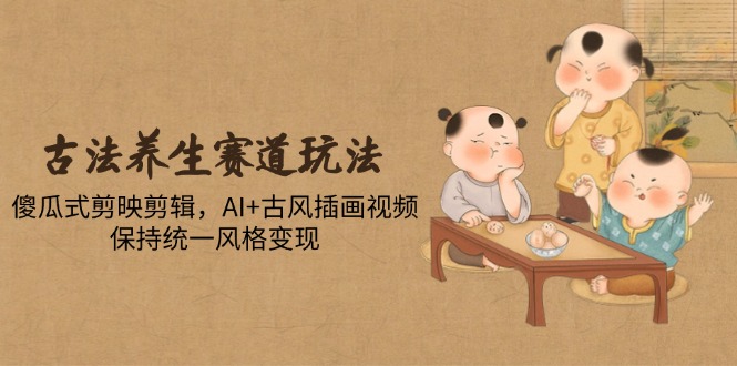 古法养生赛道玩法,傻瓜式剪映剪辑,AI+古风插画视频,保持统一风格变现-项目吧