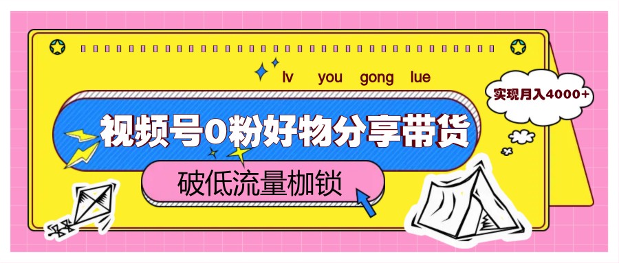视频号0粉好物分享带货,突破低流量枷锁,实现月入4000+-项目吧