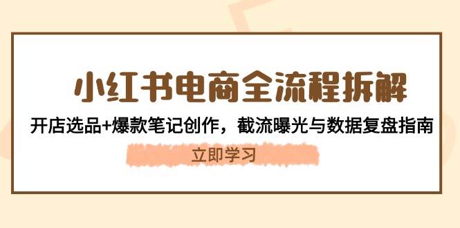 (14770期)小红书电商全流程拆解:开店选品+爆款笔记创作,截流曝光与数据复盘指南-项目吧