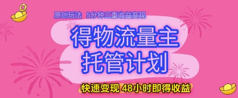 得物流量主托管计划，原创玩法，5分钟三重收益变现，快速变现，48小时即得收益【揭秘】-项目吧