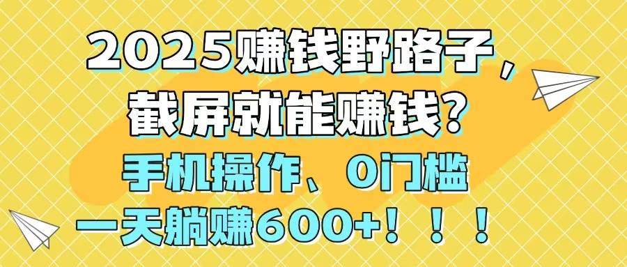 （14771期）2025赚钱野路子，截屏就能赚钱？手机操作0门槛，一天躺赚600+！！！-项目吧