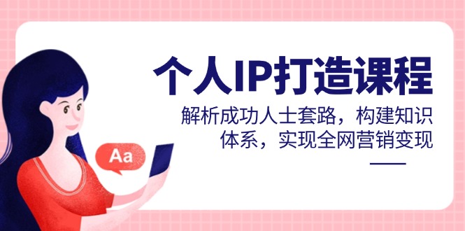 个人IP打造课程,解析成功人士套路,构建知识体系,实现全网营销变现-项目吧