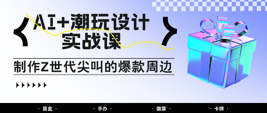 AI+潮玩设计实战课:手把手教你制作Z世代尖叫的爆款周边,自媒体人必学印钞术!-项目吧