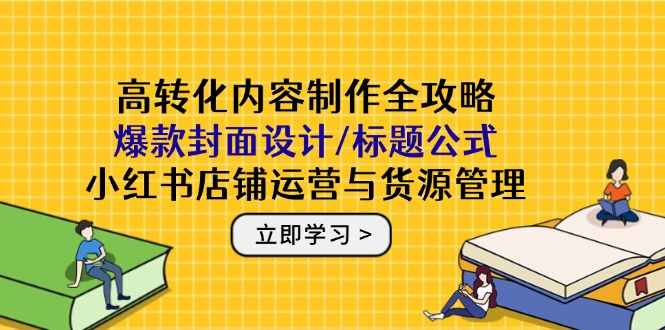 高转化内容制作全攻略:爆款封面设计/标题公式,小红书店铺运营与货源管理-项目吧