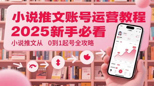 小说推文账号运营起号教程，2025新手必看，小说推文从0到1起号全攻略-项目吧