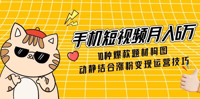 手机短视频月入6万，10种爆款题材构图，动静结合涨粉变现运营技巧-项目吧