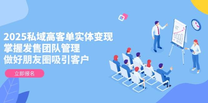 2025私域高客单实体变现,掌握发售团队管理,做好朋友圈吸引客户-项目吧