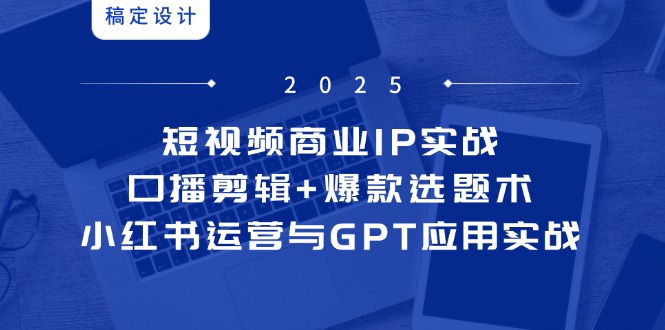 短视频商业IP实战6期:口播剪辑+爆款选题术,小红书运营与GPT应用实战-项目吧
