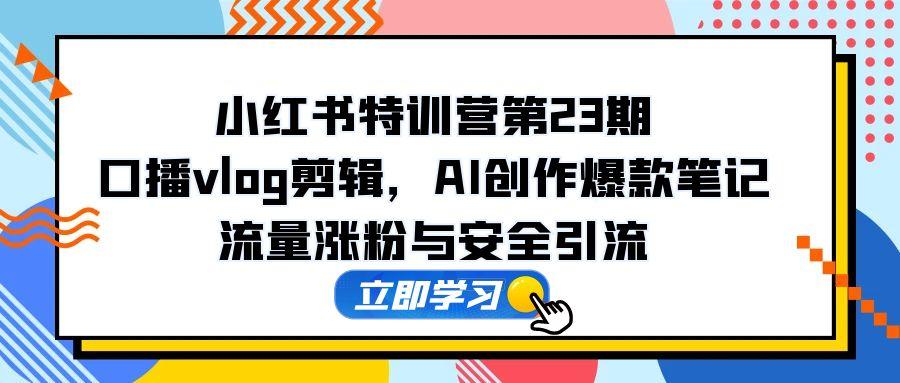 小红书特训营第23期,口播vlog剪辑,AI创作爆款笔记,流量涨粉与安全引流-项目吧