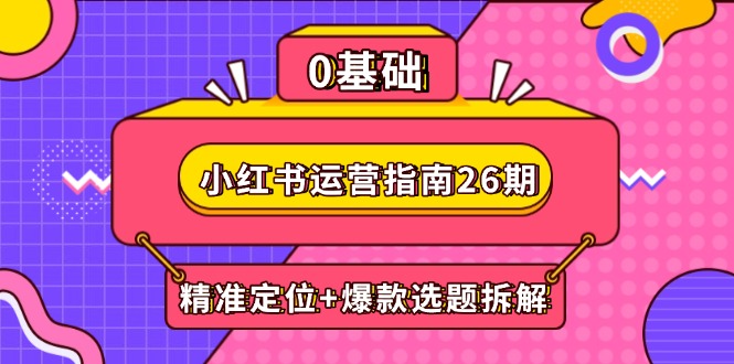 小红书运营指南26期:精准定位+爆款选题拆解,DeepSeek辅助创作与电商变现-项目吧