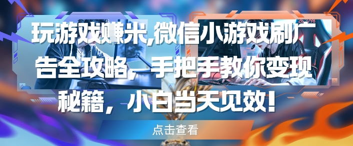 玩游戏挣米,微信小游戏刷广告全攻略,手把手教你变现秘籍,小白当天见效-项目吧