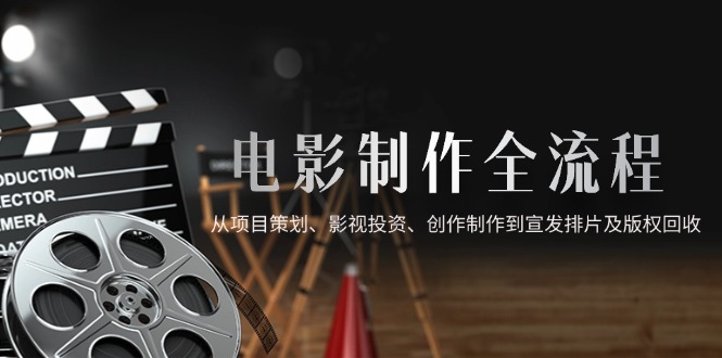 电影制作全流程,从项目策划、影视投资、创作制作到宣发排片及版权回收-项目吧