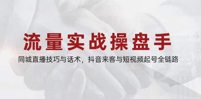流量实战操盘手,同城直播技巧与话术,抖音来客与短视频起号全链路-项目吧