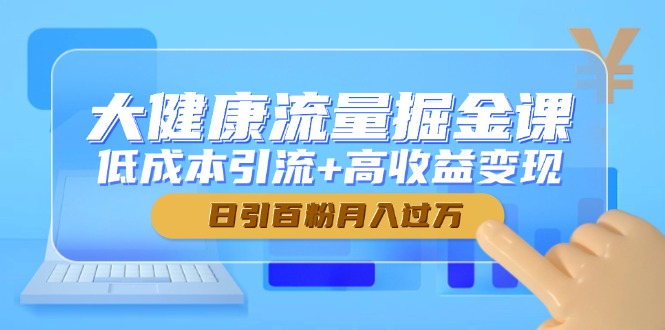 大健康流量掘金课,低成本引流+高收益变现,日引百粉月入过万-项目吧