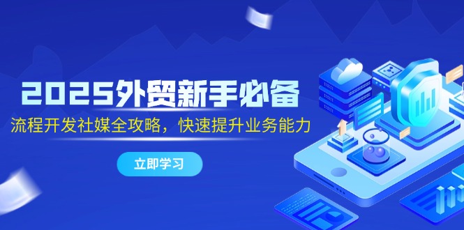 2025外贸新手必备,流程开发社媒全攻略,快速提升业务能力-项目吧