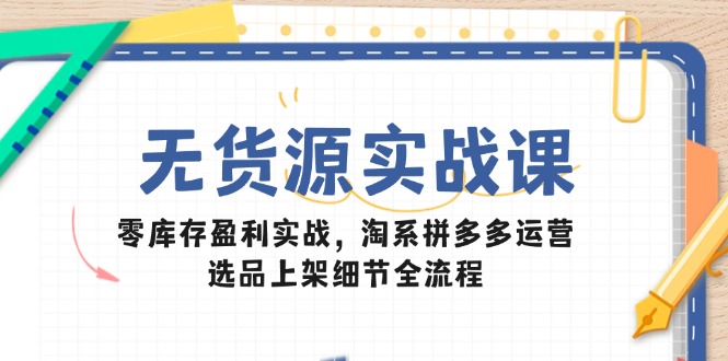 无货源实战课:零库存盈利实战,淘系拼多多运营,选品上架细节全流程-项目吧