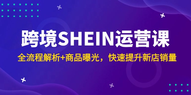 跨境SHEIN运营课,全流程解析+商品曝光,快速提升新店销量-项目吧