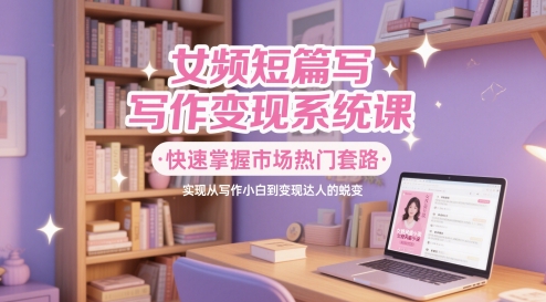 女频短篇写作变现系统课,快速掌握市场热门套路,实现从写作小白到变现达人的蜕变-项目吧